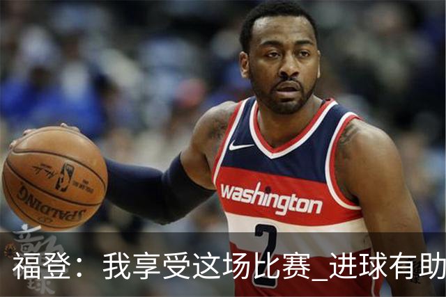 福登：我享受这场比赛 进球有助于我找回信心和状态